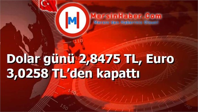 Dolar günü 2,8475 TL, Euro 3,0258 TL’den kapattı