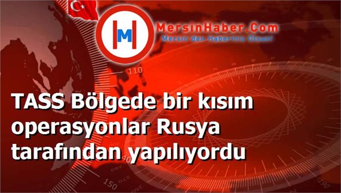 TASS Bölgede bir kısım operasyonlar Rusya tarafından yapılıyordu