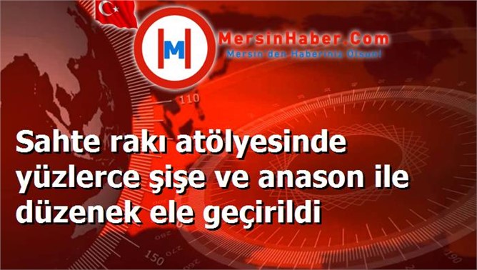 Sahte rakı atölyesinde yüzlerce şişe ve anason ile düzenek ele geçirildi