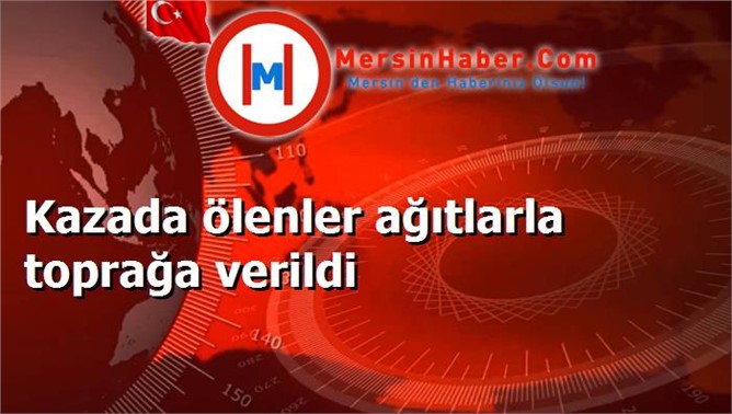 Kazada ölenler ağıtlarla toprağa verildi