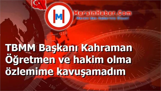 TBMM Başkanı Kahraman Öğretmen ve hakim olma özlemime kavuşamadım