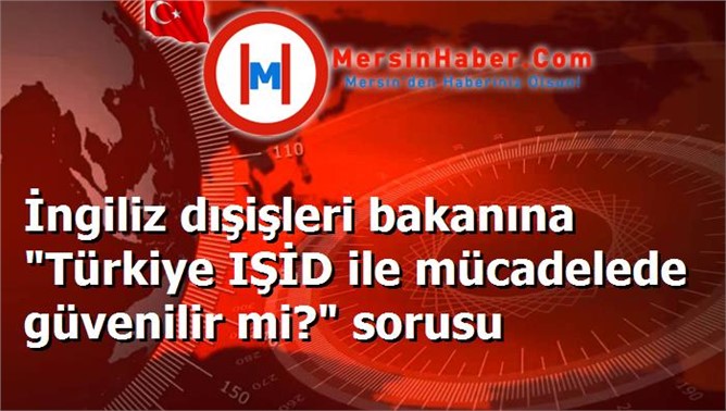 İngiliz dışişleri bakanına "Türkiye IŞİD ile mücadelede güvenilir mi?" sorusu