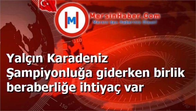 Yalçın Karadeniz Şampiyonluğa giderken birlik beraberliğe ihtiyaç var