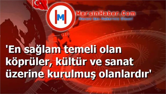 'En sağlam temeli olan köprüler, kültür ve sanat üzerine kurulmuş olanlardır'