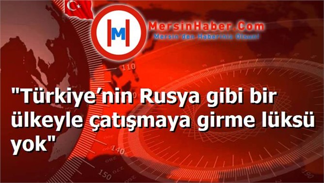 "Türkiye’nin Rusya gibi bir ülkeyle çatışmaya girme lüksü yok"