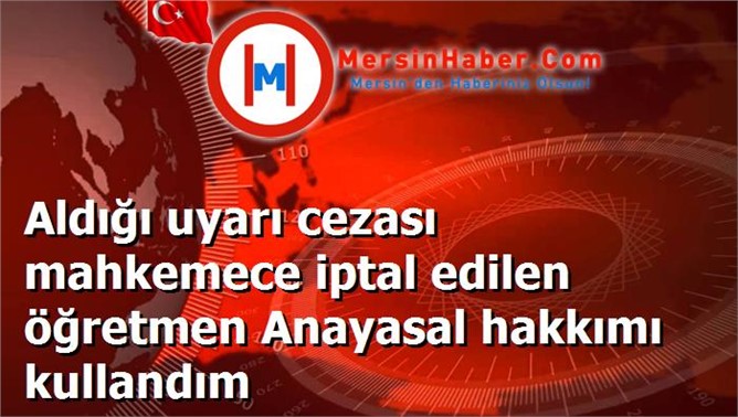 Aldığı uyarı cezası mahkemece iptal edilen öğretmen Anayasal hakkımı kullandım