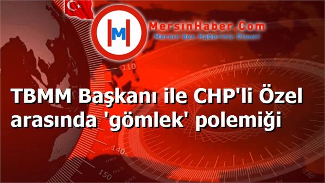 TBMM Başkanı ile CHP'li Özel arasında 'gömlek' polemiği