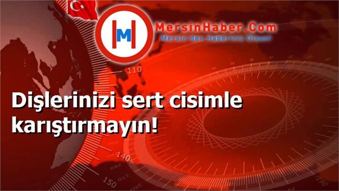 Dişlerinizi sert cisimle karıştırmayın!