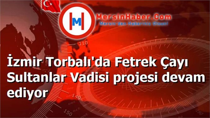 İzmir Torbalı'da Fetrek Çayı Sultanlar Vadisi projesi devam ediyor