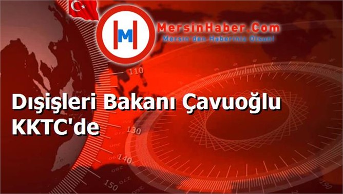 Dışişleri Bakanı Çavuoğlu KKTC'de