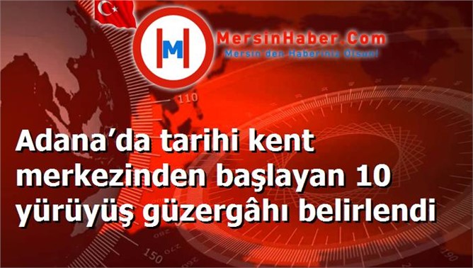Adana’da tarihi kent merkezinden başlayan 10 yürüyüş güzergâhı belirlendi
