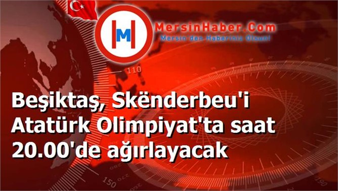 Beşiktaş, Skënderbeu'i Atatürk Olimpiyat'ta saat 20.00'de ağırlayacak