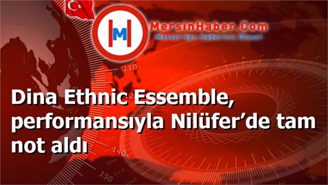 Dina Ethnic Essemble, performansıyla Nilüfer’de tam not aldı