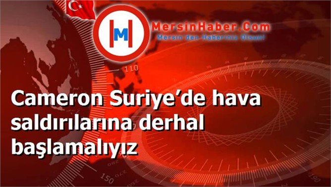 Cameron Suriye’de hava saldırılarına derhal başlamalıyız