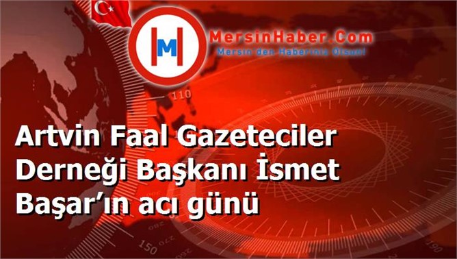 Artvin Faal Gazeteciler Derneği Başkanı İsmet Başar’ın acı günü