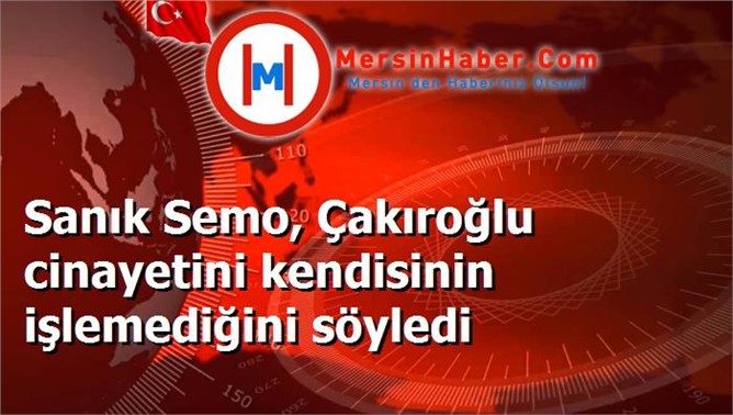 Sanık Semo, Çakıroğlu cinayetini kendisinin işlemediğini söyledi