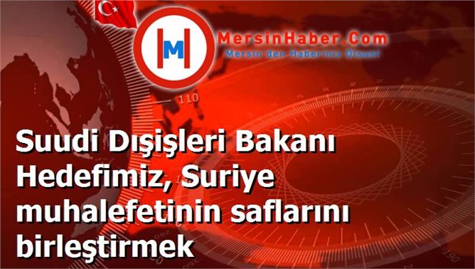 Suudi Dışişleri Bakanı Hedefimiz, Suriye muhalefetinin saflarını birleştirmek