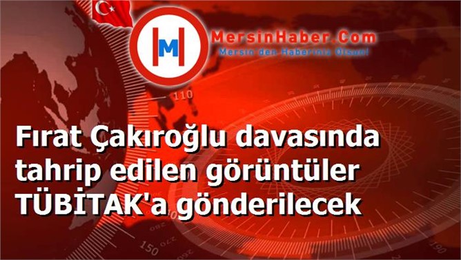 Fırat Çakıroğlu davasında tahrip edilen görüntüler TÜBİTAK'a gönderilecek
