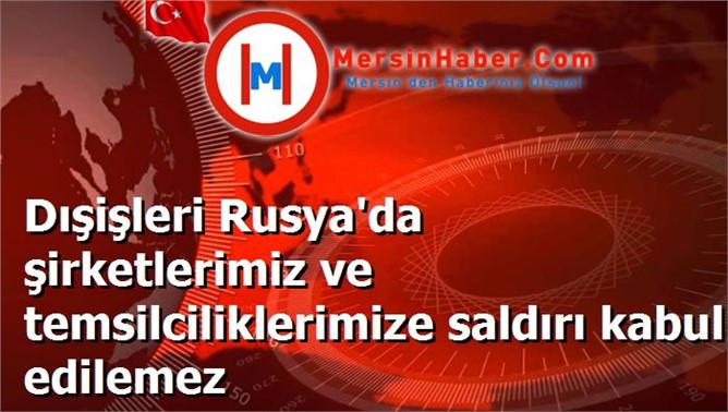 Dışişleri Rusya'da şirketlerimiz ve temsilciliklerimize saldırı kabul edilemez