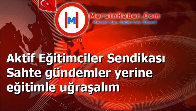 Aktif Eğitimciler Sendikası Sahte gündemler yerine eğitimle uğraşalım