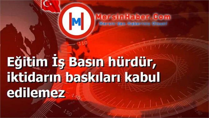 Eğitim İş Basın hürdür, iktidarın baskıları kabul edilemez