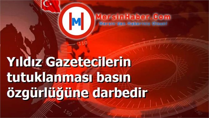 Yıldız Gazetecilerin tutuklanması basın özgürlüğüne darbedir