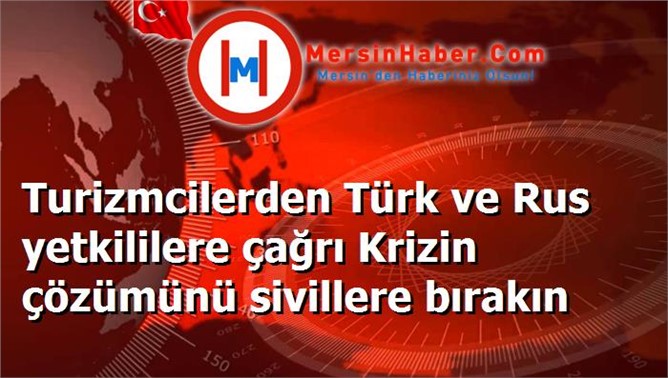 Turizmcilerden Türk ve Rus yetkililere çağrı Krizin çözümünü sivillere bırakın