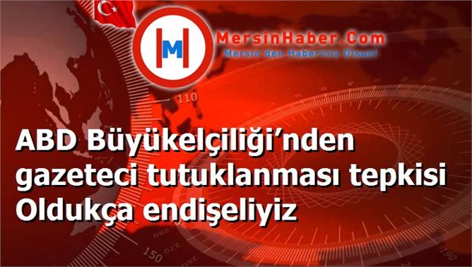 ABD Büyükelçiliği’nden gazeteci tutuklanması tepkisi Oldukça endişeliyiz