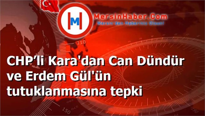 CHP’li Kara'dan Can Dündür ve Erdem Gül'ün tutuklanmasına tepki