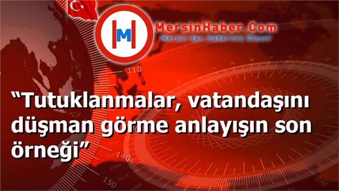 “Tutuklanmalar, vatandaşını düşman görme anlayışın son örneği”