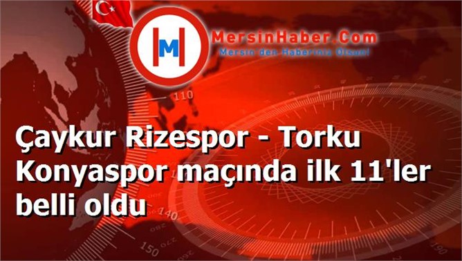 Çaykur Rizespor - Torku Konyaspor maçında ilk 11'ler belli oldu