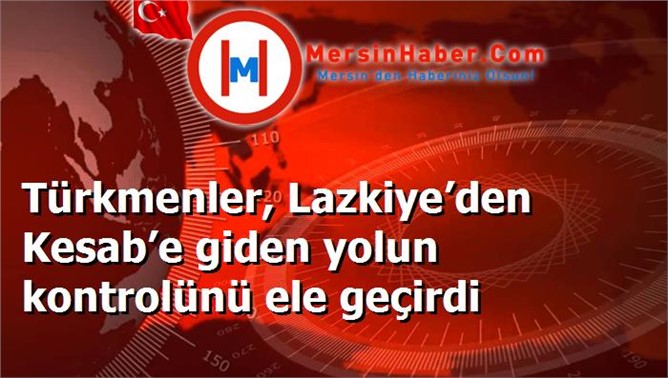 Türkmenler, Lazkiye’den Kesab’e giden yolun kontrolünü ele geçirdi