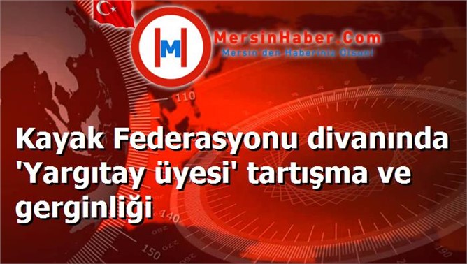 Kayak Federasyonu divanında 'Yargıtay üyesi' tartışma ve gerginliği