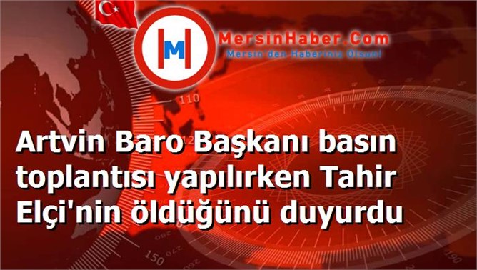 Artvin Baro Başkanı basın toplantısı yapılırken Tahir Elçi'nin öldüğünü duyurdu