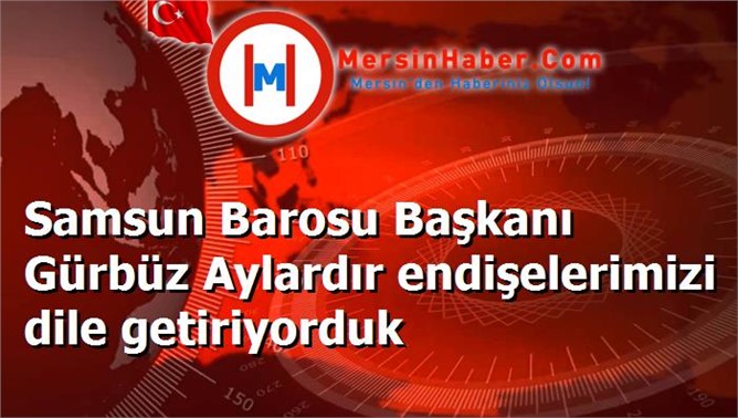 Samsun Barosu Başkanı Gürbüz Aylardır endişelerimizi dile getiriyorduk