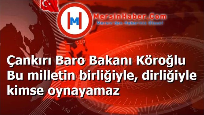 Çankırı Baro Bakanı Köroğlu Bu milletin birliğiyle, dirliğiyle kimse oynayamaz
