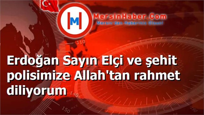 Erdoğan Sayın Elçi ve şehit polisimize Allah'tan rahmet diliyorum