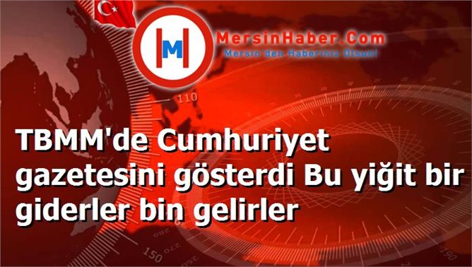 TBMM'de Cumhuriyet gazetesini gösterdi Bu yiğit bir giderler bin gelirler