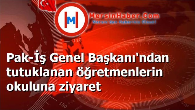 Pak-İş Genel Başkanı'ndan tutuklanan öğretmenlerin okuluna ziyaret