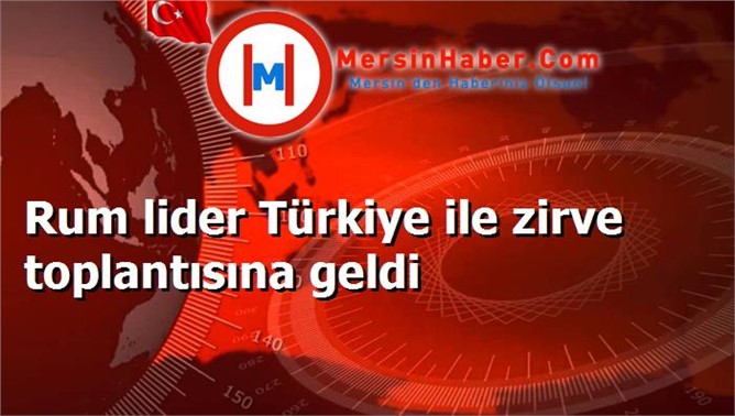 Rum lider Türkiye ile zirve toplantısına geldi