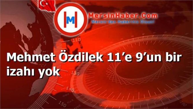 Mehmet Özdilek 11’e 9’un bir izahı yok
