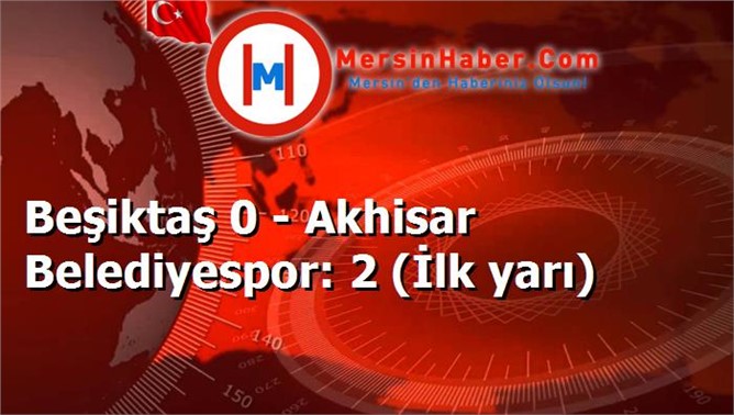 Beşiktaş 0 - Akhisar Belediyespor: 2 (İlk yarı)