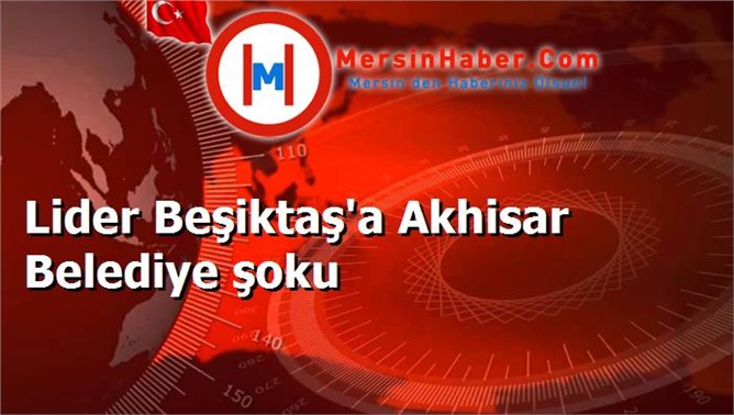 Lider Beşiktaş'a Akhisar Belediye şoku