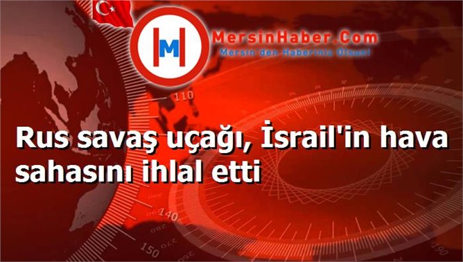 Rus savaş uçağı, İsrail'in hava sahasını ihlal etti