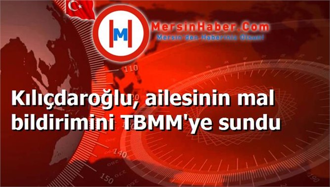 Kılıçdaroğlu, ailesinin mal bildirimini TBMM'ye sundu