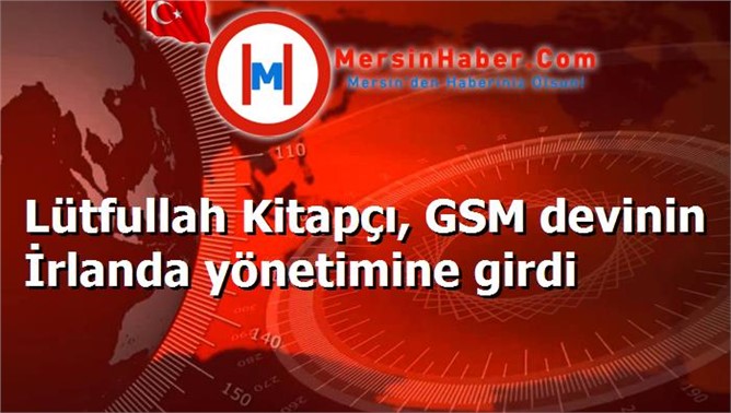 Lütfullah Kitapçı, GSM devinin İrlanda yönetimine girdi
