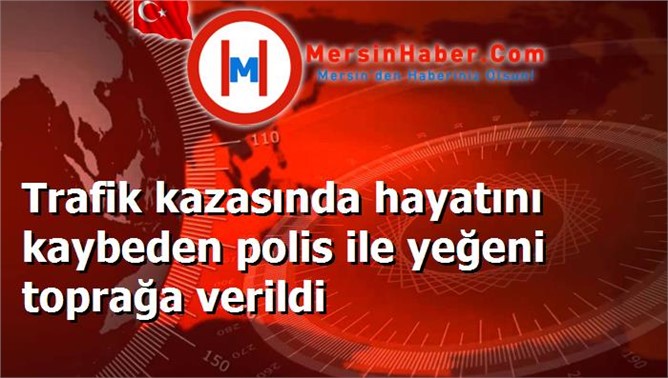 Trafik kazasında hayatını kaybeden polis ile yeğeni toprağa verildi