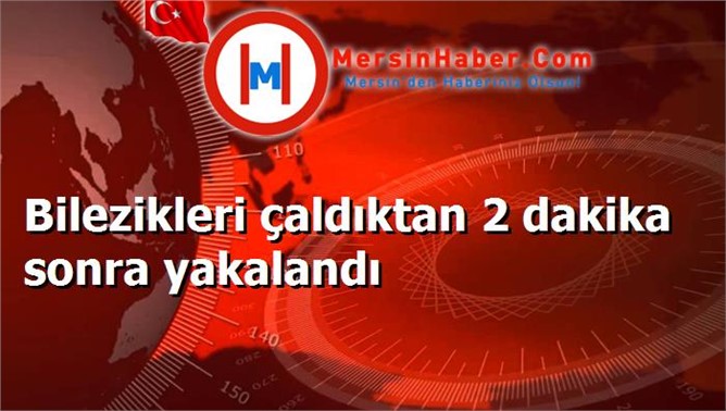 Bilezikleri çaldıktan 2 dakika sonra yakalandı