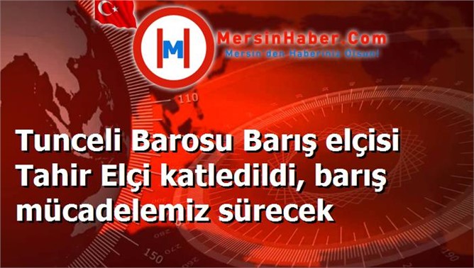 Tunceli Barosu Barış elçisi Tahir Elçi katledildi, barış mücadelemiz sürecek