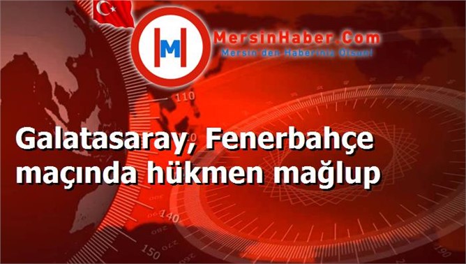 Galatasaray, Fenerbahçe maçında hükmen mağlup